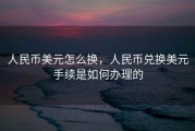 人民币美元怎么换，人民币兑换美元手续是如何办理的