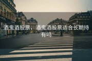 酒鬼酒股票，酒鬼酒股票适合长期持有吗