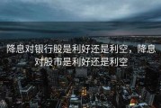 降息对银行股是利好还是利空，降息对股市是利好还是利空