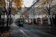 股民人均亏超2万，2020年股民人均亏多少