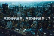 东信和平股票，东信和平股票行情