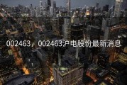 002463，002463沪电股份最新消息