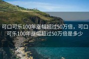 可口可乐100年涨幅超过50万倍，可口可乐100年涨幅超过50万倍是多少