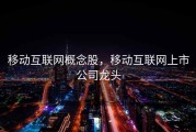 移动互联网概念股，移动互联网上市公司龙头