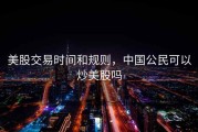 美股交易时间和规则，中国公民可以炒美股吗
