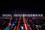 300265，300265通光线缆最新消息