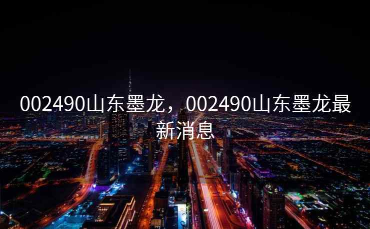 002490山东墨龙，002490山东墨龙最新消息