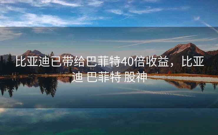 比亚迪已带给巴菲特40倍收益，比亚迪 巴菲特 股神