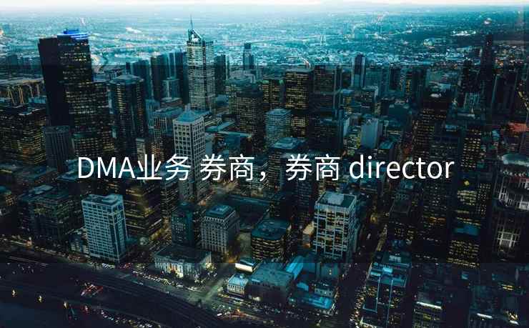 DMA业务 券商,券商 director DMA业务 券商,券商 director