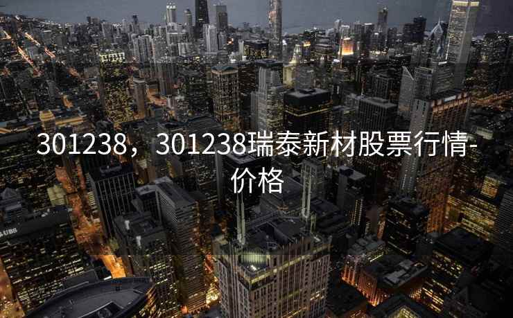 301238，301238瑞泰新材股票行情-价格