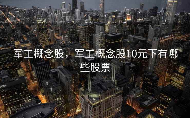军工概念股，军工概念股10元下有哪些股票