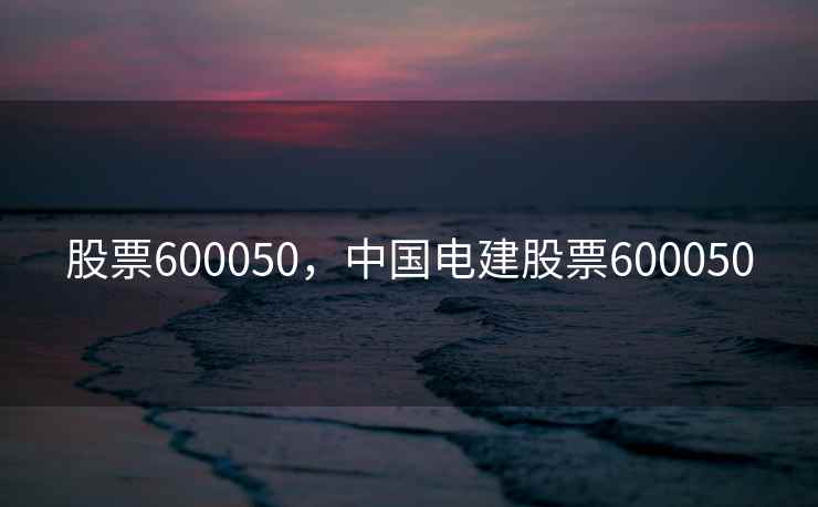 股票600050，中国电建股票600050