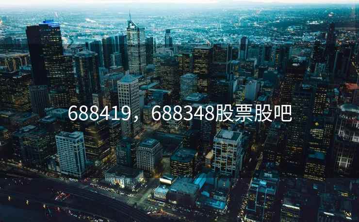 688419,688348股票股吧 688419,688348股票股吧