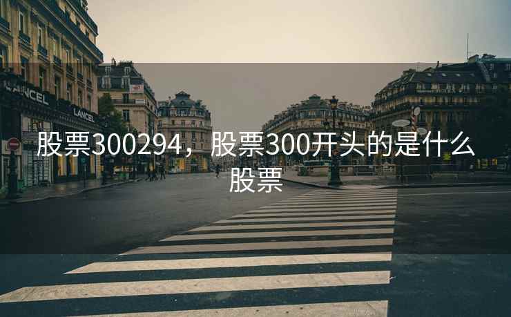 股票300294,股票300开头的是什么股票 股票300294,股票300开头的是什么股票