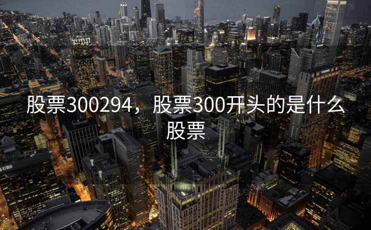股票300294,股票300开头的是什么股票 股票300294,股票300开头的是什么股票