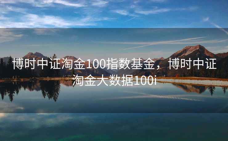 博时中证淘金100指数基金，博时中证淘金大数据100i