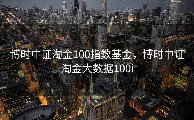 博时中证淘金100指数基金，博时中证淘金大数据100i