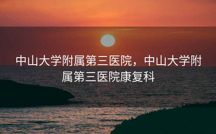 中山大学附属第三医院,中山大学附属第三医院康复科 中山大学附属第三医院,中山大学附属第三医院康复科
