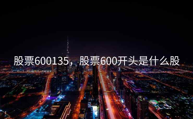 股票600135,股票600开头是什么股 股票600135,股票600开头是什么股