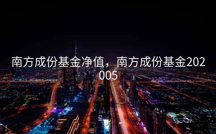 南方成份基金净值,南方成份基金202005 南方成份基金净值,南方成份基金202005