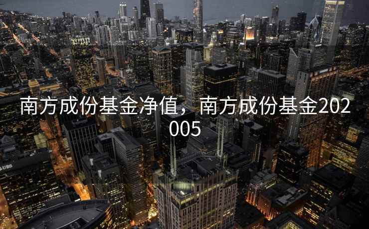 南方成份基金净值,南方成份基金202005 南方成份基金净值,南方成份基金202005