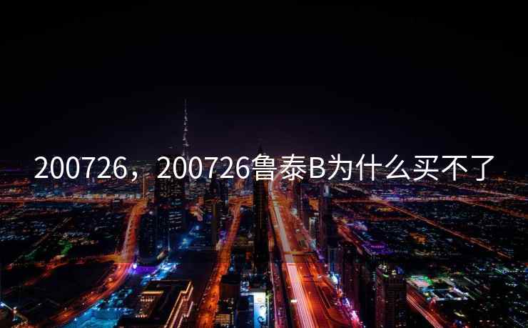 200726,200726鲁泰B为什么买不了 200726,200726鲁泰B为什么买不了