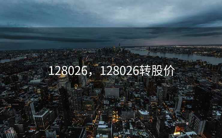 128026,128026转股价 128026,128026转股价