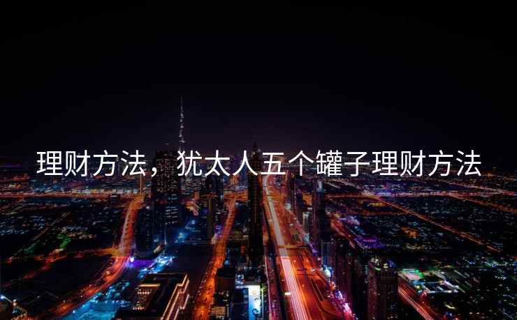 理财方法,犹太人五个罐子理财方法 理财方法,犹太人五个罐子理财方法