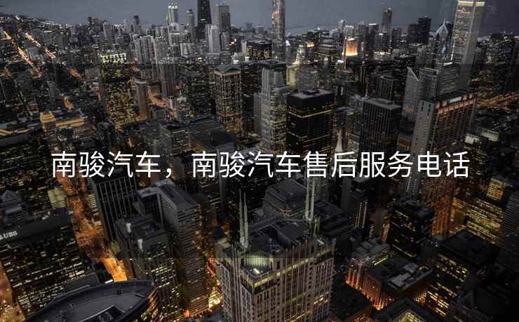 南骏汽车，南骏汽车售后服务电话