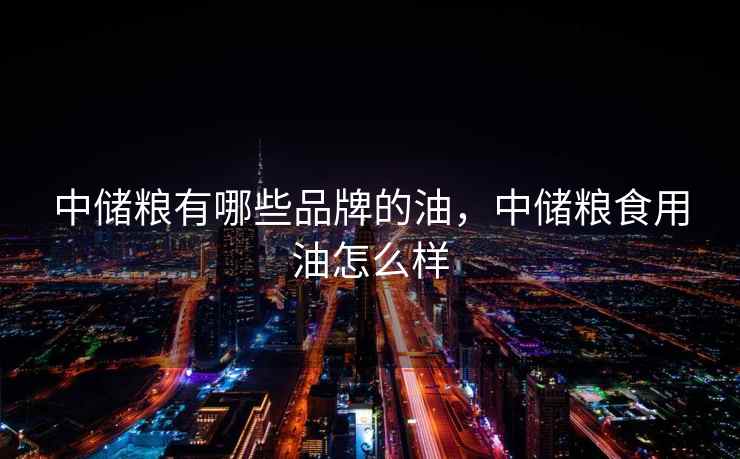 中储粮有哪些品牌的油,中储粮食用油怎么样 中储粮有哪些品牌的油,中储粮食用油怎么样