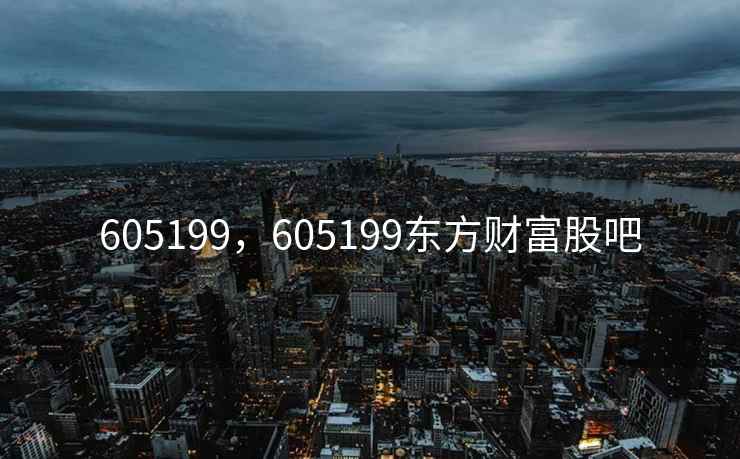 605199,605199东方财富股吧 605199,605199东方财富股吧