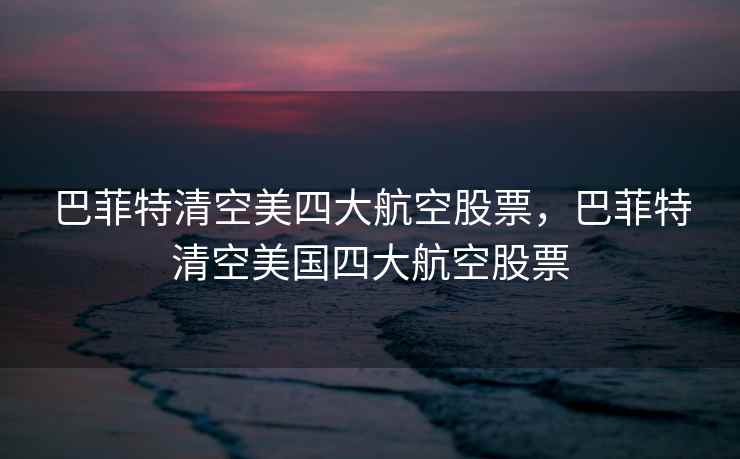巴菲特清空美四大航空股票,巴菲特清空美国四大航空股票 巴菲特清空美四大航空股票,巴菲特清空美国四大航空股票