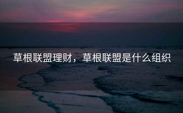 草根联盟理财,草根联盟是什么组织 草根联盟理财,草根联盟是什么组织