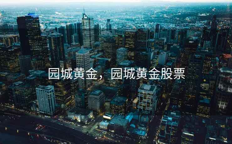园城黄金,园城黄金股票 园城黄金,园城黄金股票