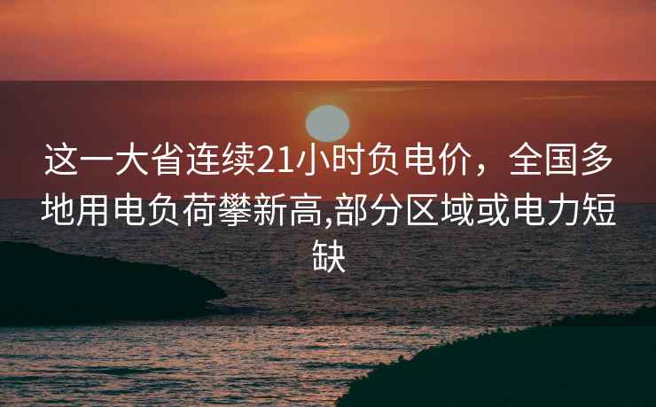 这一大省连续21小时负电价,全国多地用电负荷攀新高,部分区域或电力短缺 这一大省连续21小时负电价,全国多地用电负荷攀新高,部分区域或电力短缺