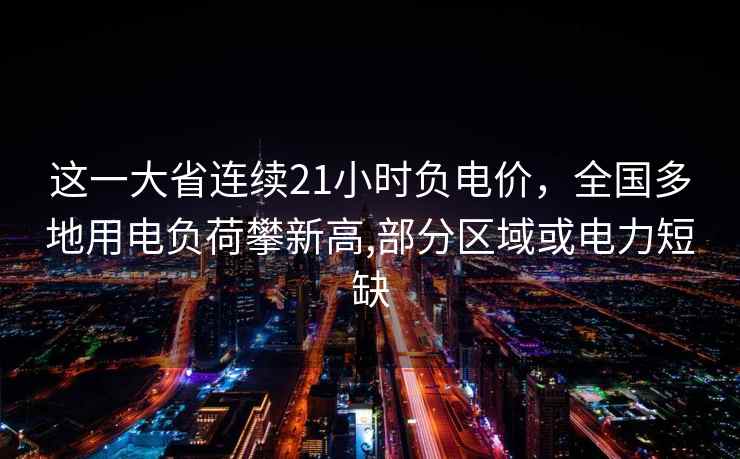 这一大省连续21小时负电价,全国多地用电负荷攀新高,部分区域或电力短缺 这一大省连续21小时负电价,全国多地用电负荷攀新高,部分区域或电力短缺