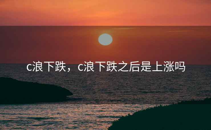 c浪下跌，c浪下跌之后是上涨吗