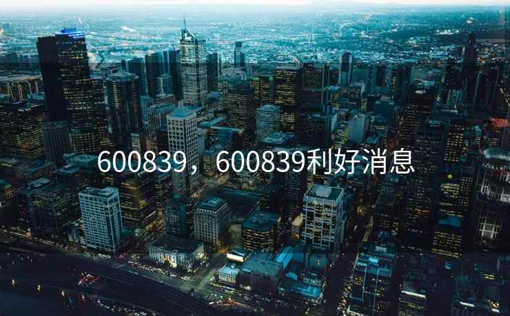 600839，600839利好消息