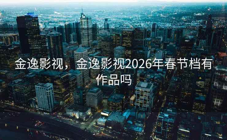 金逸影视，金逸影视2026年春节档有作品吗