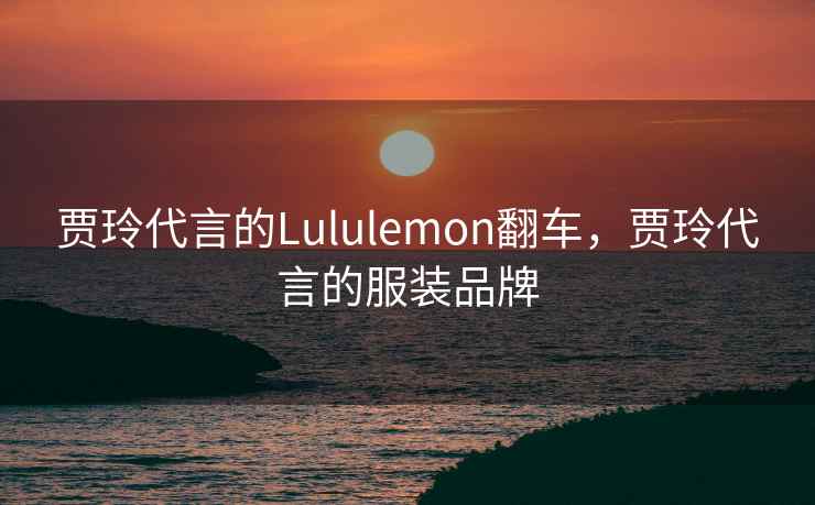 贾玲代言的Lululemon翻车,贾玲代言的服装品牌 贾玲代言的Lululemon翻车,贾玲代言的服装品牌
