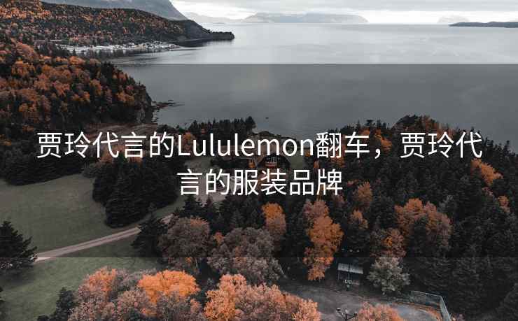 贾玲代言的Lululemon翻车,贾玲代言的服装品牌 贾玲代言的Lululemon翻车,贾玲代言的服装品牌