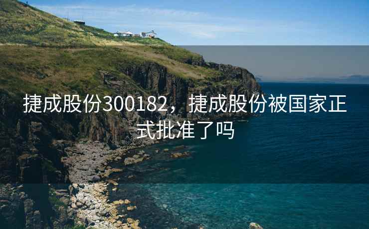 捷成股份300182，捷成股份被国家正式批准了吗