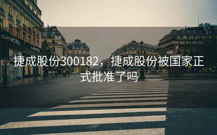 捷成股份300182，捷成股份被国家正式批准了吗