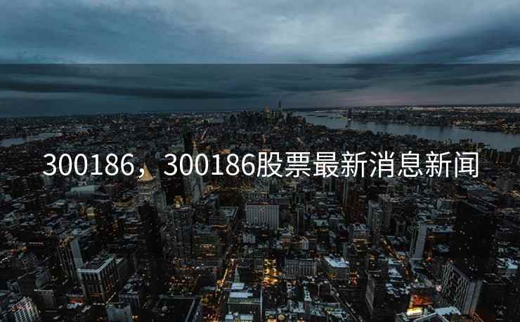 300186，300186股票最新消息新闻