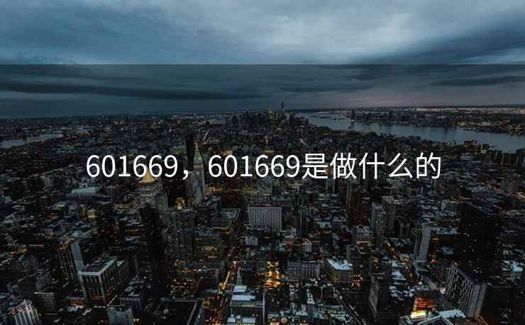 601669，601669是做什么的