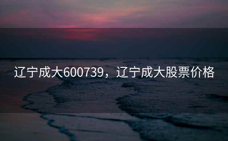 辽宁成大600739,辽宁成大股票价格 辽宁成大600739,辽宁成大股票价格