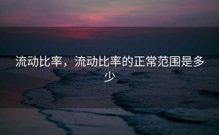 流动比率,流动比率的正常范围是多少 流动比率,流动比率的正常范围是多少