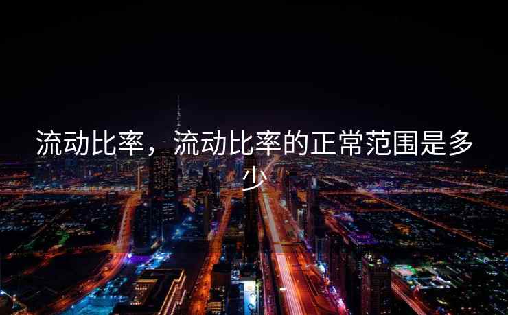 流动比率,流动比率的正常范围是多少 流动比率,流动比率的正常范围是多少