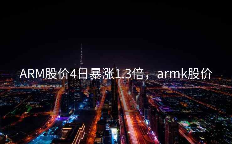 ARM股价4日暴涨1.3倍，armk股价