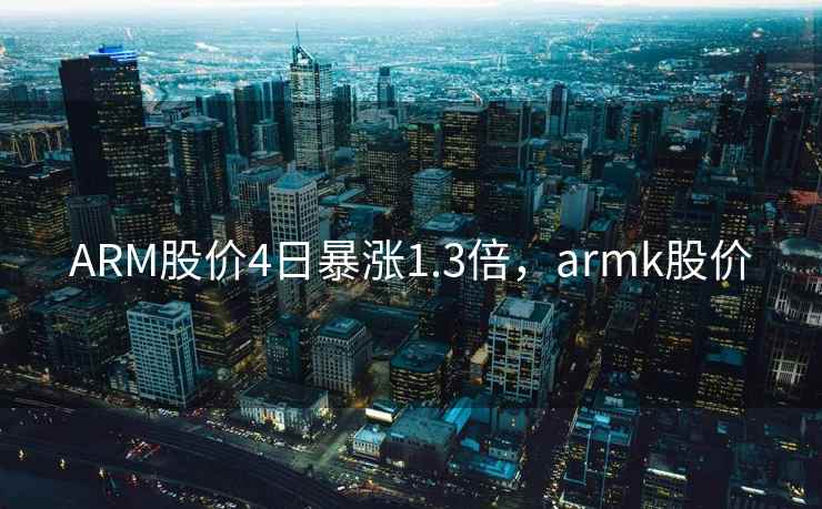 ARM股价4日暴涨1.3倍，armk股价